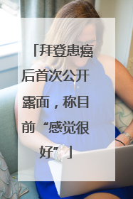 拜登患癌后首次公开露面，称目前“感觉很好”