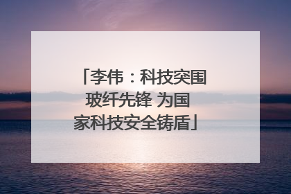 李伟：科技突围 玻纤先锋 为国家科技安全铸盾