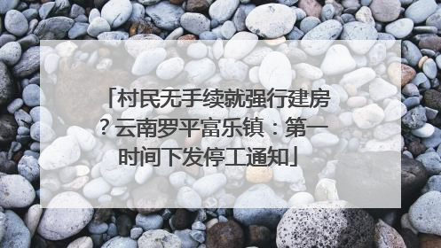 村民无手续就强行建房？云南罗平富乐镇：第一时间下发停工通知