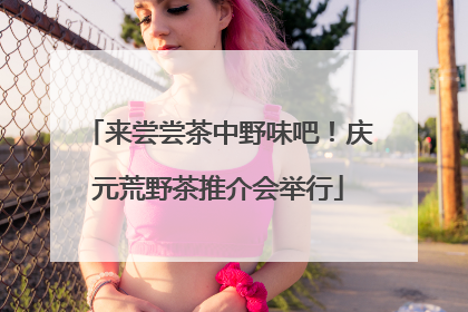 来尝尝茶中野味吧！庆元荒野茶推介会举行