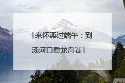 来怀柔过端午：到汤河口看龙舟赛