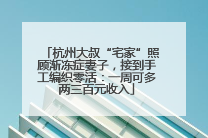 杭州大叔“宅家”照顾渐冻症妻子，接到手工编织零活：一周可多两三百元收入