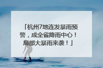 杭州7地连发暴雨预警，成全省降雨中心！局部大暴雨来袭！