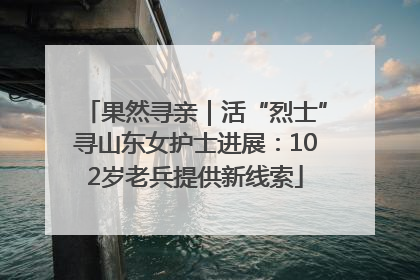 果然寻亲｜活“烈士”寻山东女护士进展：102岁老兵提供新线索