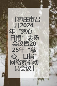枣庄市召开2024年“慈心一日捐”表扬会议暨2025年“慈心一日捐”网络募捐动员会议
