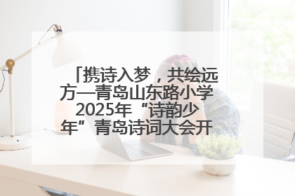 携诗入梦，共绘远方—青岛山东路小学2025年“诗韵少年”青岛诗词大会开幕畅游诗词之海