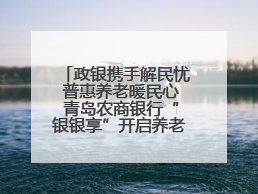 政银携手解民忧 普惠养老暖民心 青岛农商银行“银银享”开启养老新模式