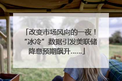 改变市场风向的一夜！“冰冷”数据引发美联储降息预期飙升……