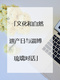 文化和自然遗产日与淄博琉璃对话