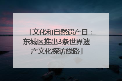 文化和自然遗产日：东城区推出3条世界遗产文化探访线路