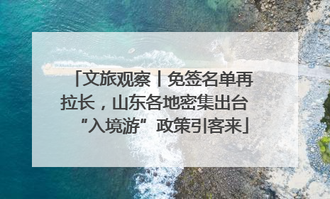 文旅观察丨免签名单再拉长，山东各地密集出台“入境游”政策引客来