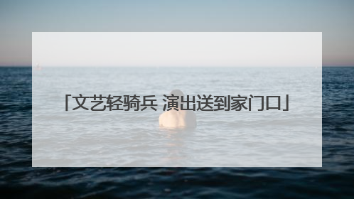 文艺轻骑兵 演出送到家门口