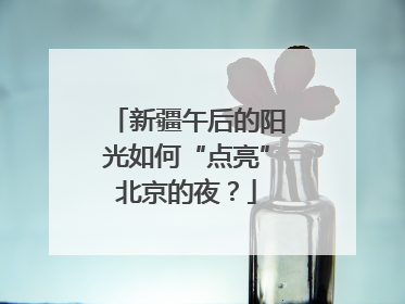 新疆午后的阳光如何“点亮”北京的夜？