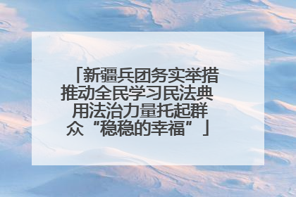 新疆兵团务实举措推动全民学习民法典 用法治力量托起群众“稳稳的幸福”