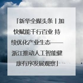 新华全媒头条丨加快赋能千行百业 持续优化产业生态——浙江推动人工智能健康有序发展观察