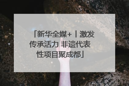 新华全媒+丨激发传承活力 非遗代表性项目聚成都