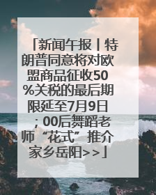 新闻午报丨特朗普同意将对欧盟商品征收50%关税的最后期限延至7月9日；00后舞蹈老师“花式”推介家乡岳阳>>