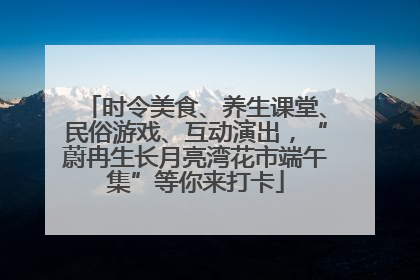 时令美食、养生课堂、民俗游戏、互动演出，“蔚冉生长月亮湾花市端午集”等你来打卡