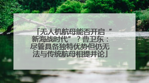 无人机航母能否开启“新海战时代”？曹卫东：尽管具备独特优势但仍无法与传统航母相提并论