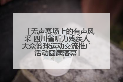 无声赛场上的有声风采 四川省听力残疾人大众篮球运动交流推广活动圆满落幕
