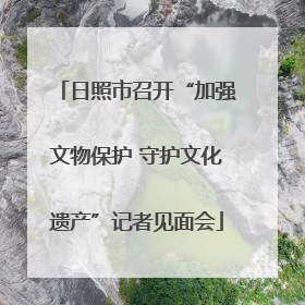 日照市召开“加强文物保护 守护文化遗产”记者见面会