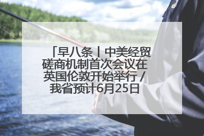 早八条丨中美经贸磋商机制首次会议在英国伦敦开始举行／我省预计6月25日公布高考成绩与录取最低控制分数线