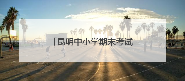 昆明中小学期末考试和放假时间来了→