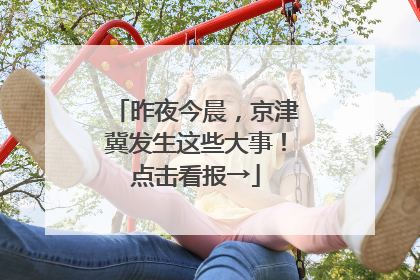 昨夜今晨，京津冀发生这些大事！点击看报→