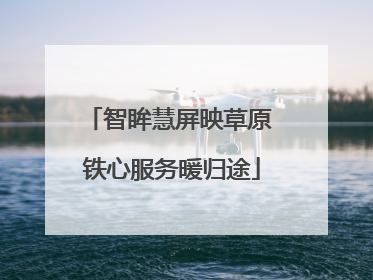 智眸慧屏映草原 铁心服务暖归途