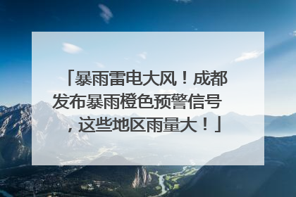 暴雨雷电大风！成都发布暴雨橙色预警信号，这些地区雨量大！