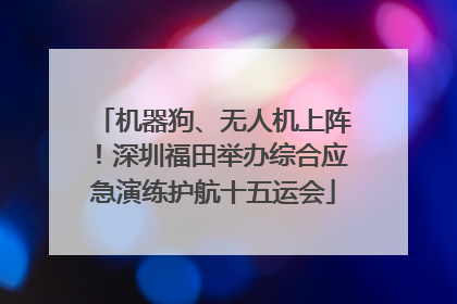 机器狗、无人机上阵！深圳福田举办综合应急演练护航十五运会