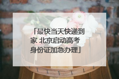 最快当天快递到家 北京启动高考身份证加急办理