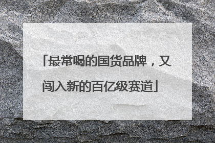 最常喝的国货品牌，又闯入新的百亿级赛道