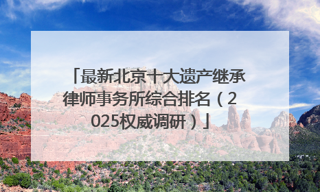 最新北京十大遗产继承律师事务所综合排名（2025权威调研）