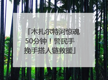 木扎尔特河惊魂50分钟！警民手挽手搭人链救援