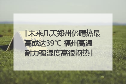 未来几天郑州仍晴热最高或达39℃ 福州高温耐力强湿度高很闷热