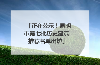 正在公示！昆明市第七批历史建筑推荐名单出炉