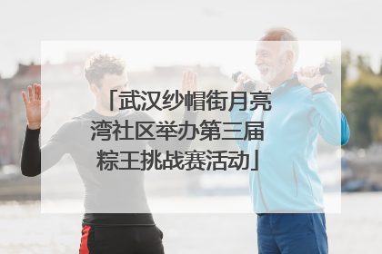 武汉纱帽街月亮湾社区举办第三届粽王挑战赛活动