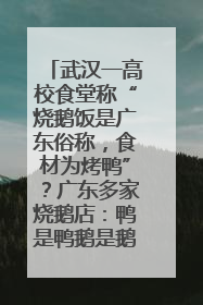 武汉一高校食堂称“烧鹅饭是广东俗称，食材为烤鸭”？广东多家烧鹅店：鸭是鸭鹅是鹅