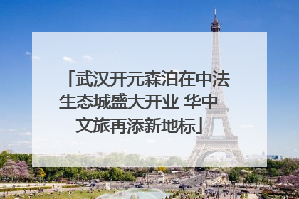 武汉开元森泊在中法生态城盛大开业 华中文旅再添新地标