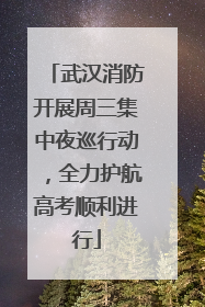 武汉消防开展周三集中夜巡行动，全力护航高考顺利进行