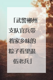 武警郴州支队官兵带着家乡味的粽子看望退伍老兵