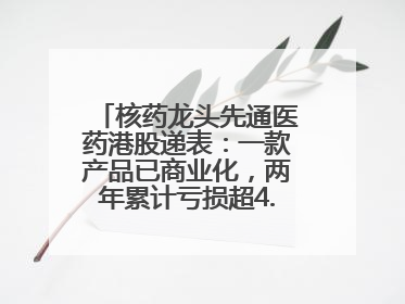 核药龙头先通医药港股递表：一款产品已商业化，两年累计亏损超4.6亿元