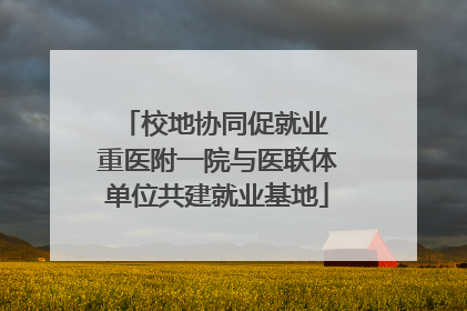 校地协同促就业 重医附一院与医联体单位共建就业基地