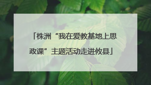 株洲“我在爱教基地上思政课”主题活动走进攸县