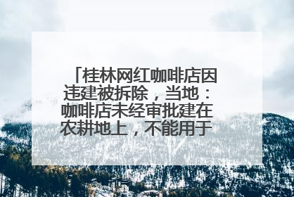 桂林网红咖啡店因违建被拆除，当地：咖啡店未经审批建在农耕地上，不能用于商业用途