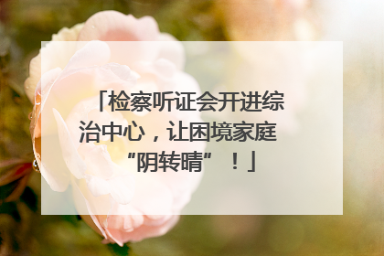 检察听证会开进综治中心，让困境家庭“阴转晴”！