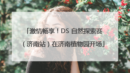 激情畅享！DS 自然探索赛（济南站）在济南植物园开场