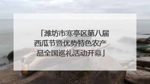 潍坊市寒亭区第八届西瓜节暨优势特色农产品全国巡礼活动开幕