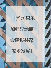 潍坊昌乐加强异地商会建设共谋家乡发展